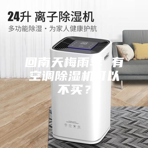 回南天梅雨季 有空調除濕機可以不買？