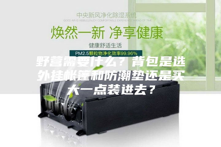 野營(yíng)需要什么？背包是選外掛帳篷和防潮墊還是買大一點(diǎn)裝進(jìn)去？
