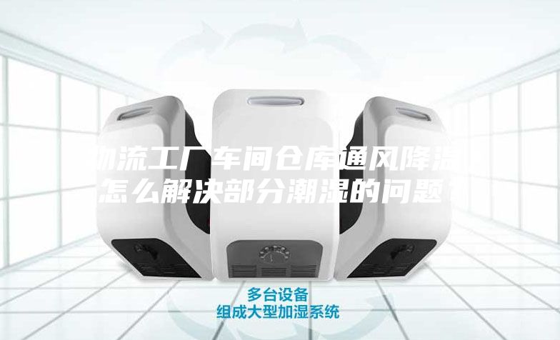 物流工廠車間倉庫通風(fēng)降溫，怎么解決部分潮濕的問題？