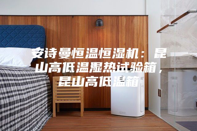 安詩(shī)曼恒溫恒濕機(jī)：昆山高低溫濕熱試驗(yàn)箱，昆山高低溫箱