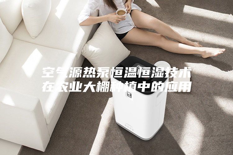 空氣源熱泵恒溫恒濕技術(shù)在農(nóng)業(yè)大棚種植中的應用
