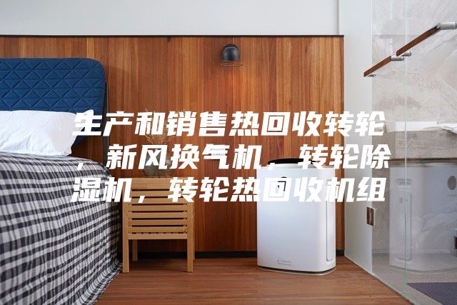 生產和銷售熱回收轉輪，新風換氣機，轉輪除濕機，轉輪熱回收機組