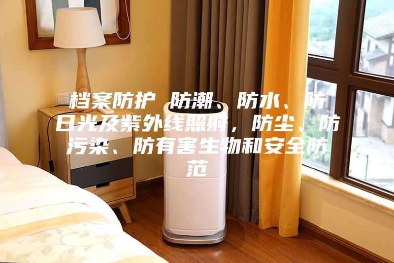 檔案防護 防潮、防水、防日光及紫外線照射，防塵、防污染、防有害生物和安全防范