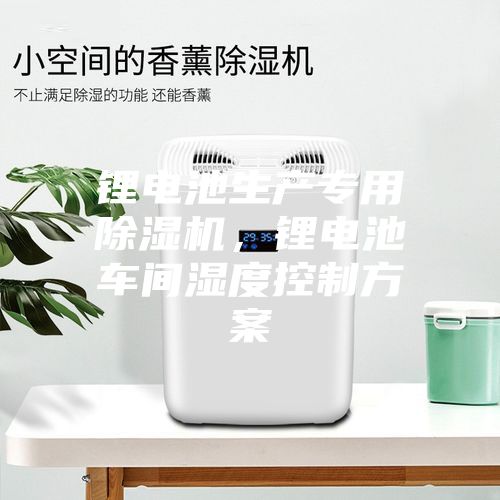 鋰電池生產專用除濕機，鋰電池車間濕度控制方案