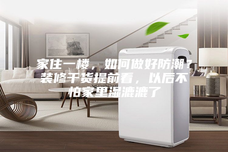 家住一樓，如何做好防潮？裝修干貨提前看，以后不怕家里濕漉漉了