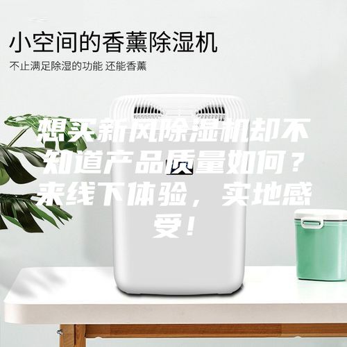 想買新風(fēng)除濕機卻不知道產(chǎn)品質(zhì)量如何？來線下體驗，實地感受！