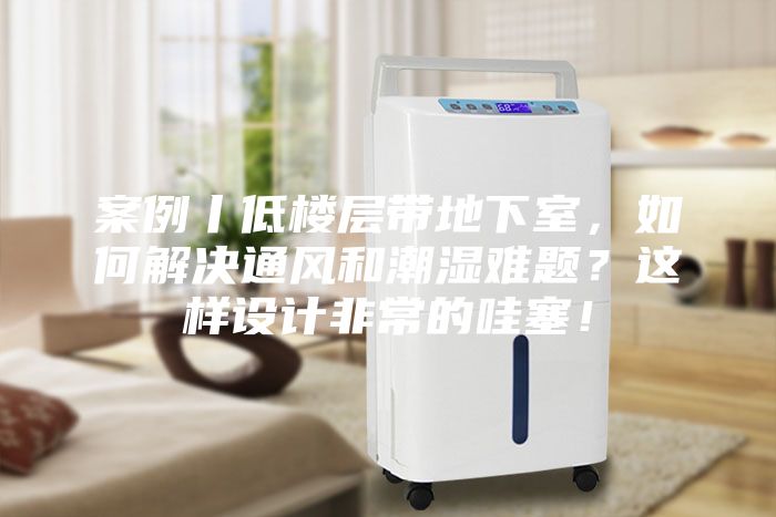 案例丨低樓層帶地下室，如何解決通風和潮濕難題？這樣設計非常的哇塞！
