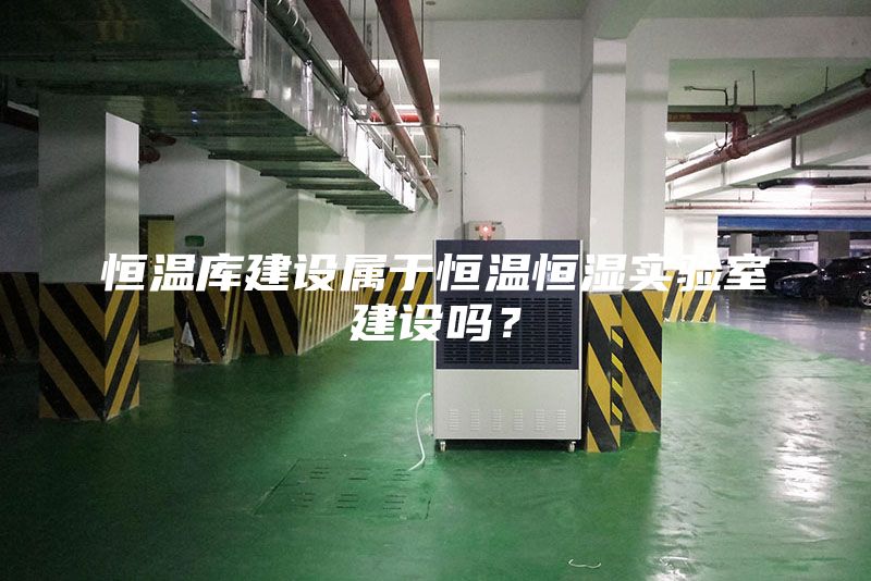恒溫庫建設(shè)屬于恒溫恒濕實(shí)驗(yàn)室建設(shè)嗎？
