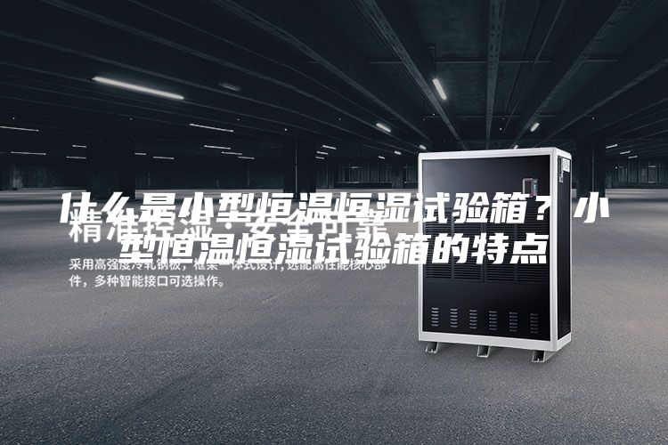 什么是小型恒溫恒濕試驗箱？小型恒溫恒濕試驗箱的特點