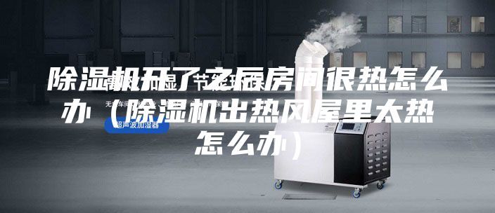 除濕機(jī)開(kāi)了之后房間很熱怎么辦（除濕機(jī)出熱風(fēng)屋里太熱怎么辦）