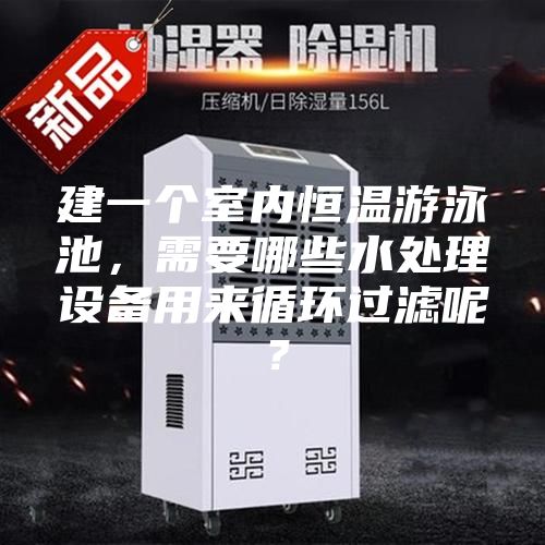 建一個(gè)室內(nèi)恒溫游泳池，需要哪些水處理設(shè)備用來循環(huán)過濾呢？