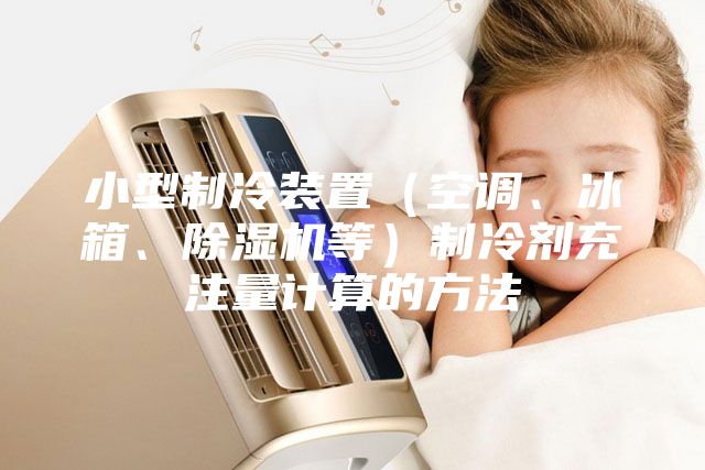 小型制冷裝置（空調(diào)、冰箱、除濕機等）制冷劑充注量計算的方法