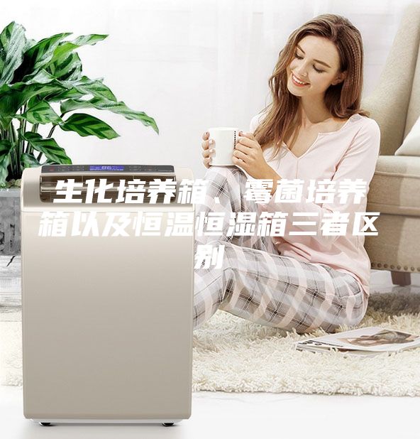 生化培養(yǎng)箱、霉菌培養(yǎng)箱以及恒溫恒濕箱三者區(qū)別