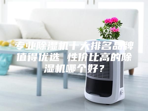 專業(yè)除濕機十大排名品牌值得優(yōu)選 性價比高的除濕機哪個好？