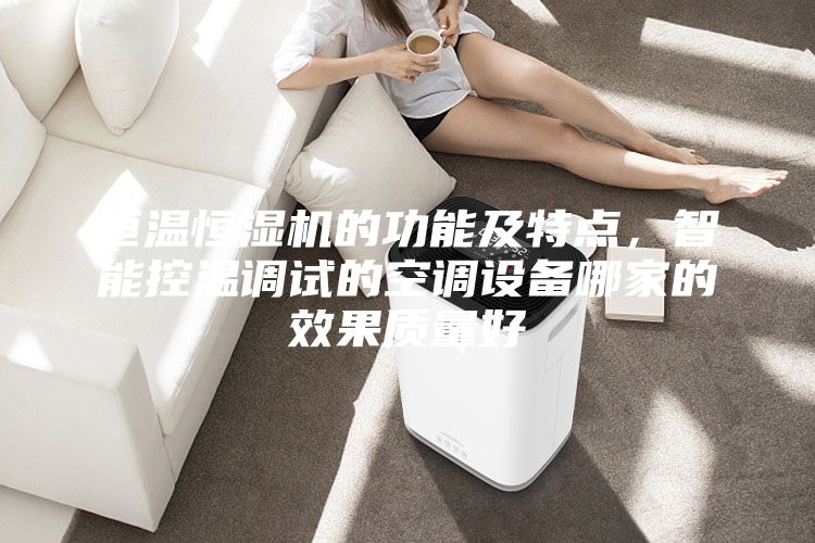 恒溫恒濕機的功能及特點，智能控溫調(diào)試的空調(diào)設備哪家的效果質(zhì)量好